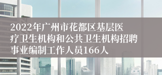 2022年广州市花都区基层医疗卫生机构和公共卫生机构招聘事业编制工作人员166人