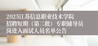2025江苏信息职业技术学院招聘短期（第二批）专职辅导员岗进入面试人员名单公告