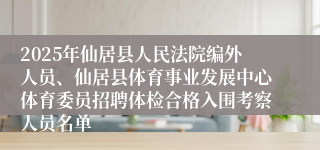 2025年仙居县人民法院编外人员、仙居县体育事业发展中心体育委员招聘体检合格入围考察人员名单
