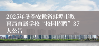 2025年冬季安徽省蚌埠市教育局直属学校“校园招聘”37人公告