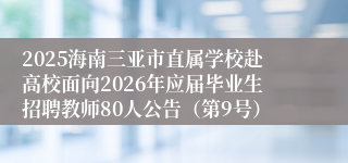 2025海南三亚市直属学校赴高校面向2026年应届毕业生招聘教师80人公告(第9号)