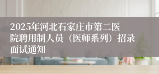 2025年河北石家庄市第二医院聘用制人员(医师系列)招录面试通知