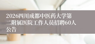 2026四川成都中医药大学第二附属医院工作人员招聘60人公告
