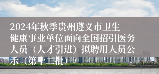 2024年秋季贵州遵义市卫生健康事业单位面向全国招引医务人员（人才引进）拟聘用人员公示（第十二批）