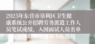 2025年东营市垦利区卫生健康系统公开招聘劳务派遣工作人员笔试成绩、入围面试人员名单公布及领取面试通知书的通知