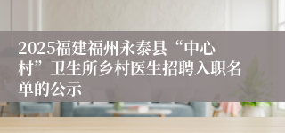 2025福建福州永泰县“中心村”卫生所乡村医生招聘入职名单的公示