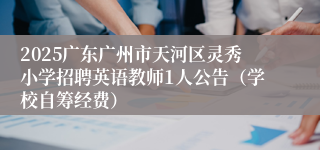 2025广东广州市天河区灵秀小学招聘英语教师1人公告(学校自筹经费)