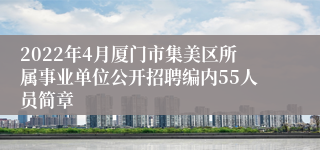 2022年4月厦门市集美区所属事业单位公开招聘编内55人员简章