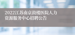 2022江苏南京鼓楼医院人力资源服务中心招聘公告