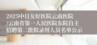 2025中日友好医院云南医院/云南省第一人民医院东院自主招聘第二批拟录用人员名单公示