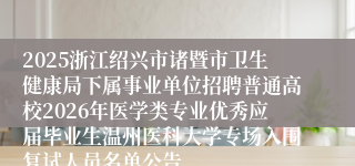 2025浙江绍兴市诸暨市卫生健康局下属事业单位招聘普通高校2026年医学类专业优秀应届毕业生温州医科大学专场入围复试人员名单公告
