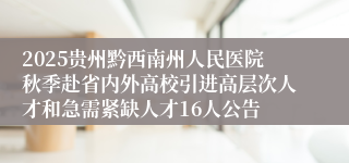 2025贵州黔西南州人民医院秋季赴省内外高校引进高层次人才和急需紧缺人才16人公告