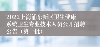 2022上海浦东新区卫生健康系统卫生专业技术人员公开招聘公告（第一批）