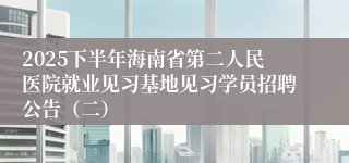 2025下半年海南省第二人民医院就业见习基地见习学员招聘公告（二）