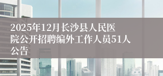 2025年12月长沙县人民医院公开招聘编外工作人员51人公告
