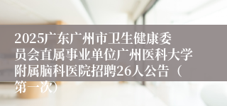 2025广东广州市卫生健康委员会直属事业单位广州医科大学附属脑科医院招聘26人公告(第一次)