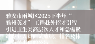 雅安市雨城区2025下半年“雅州英才” 工程赴外招才引智引进卫生类高层次人才和急需紧缺专业人员面试成绩、排名及体检有关事项的公告