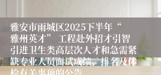 雅安市雨城区2025下半年“雅州英才” 工程赴外招才引智引进卫生类高层次人才和急需紧缺专业人员面试成绩、排名及体检有关事项的公告