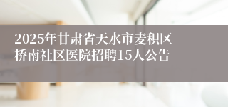 2025年甘肃省天水市麦积区桥南社区医院招聘15人公告