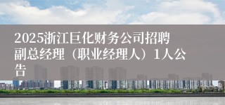 2025浙江巨化财务公司招聘副总经理（职业经理人）1人公告