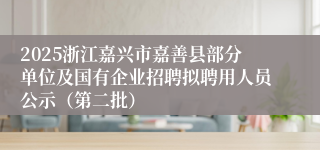 2025浙江嘉兴市嘉善县部分单位及国有企业招聘拟聘用人员公示（第二批）