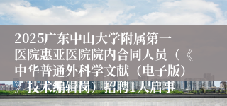 2025广东中山大学附属第一医院惠亚医院院内合同人员（《中华普通外科学文献（电子版）》技术编辑岗）招聘1人启事