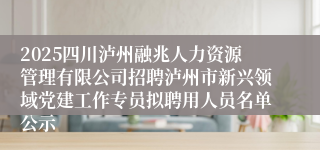2025四川泸州融兆人力资源管理有限公司招聘泸州市新兴领域党建工作专员拟聘用人员名单公示