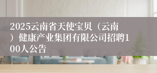2025云南省天使宝贝(云南)健康产业集团有限公司招聘100人公告