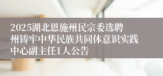 2025湖北恩施州民宗委选聘州铸牢中华民族共同体意识实践中心副主任1人公告