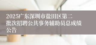 2025广东深圳市盐田区第二批次招聘公共事务辅助员总成绩公告