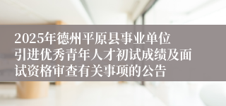 2025年德州平原县事业单位引进优秀青年人才初试成绩及面试资格审查有关事项的公告