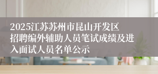 2025江苏苏州市昆山开发区招聘编外辅助人员笔试成绩及进入面试人员名单公示
