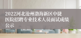 2022河北沧州渤海新区中捷医院招聘专业技术人员面试成绩公示