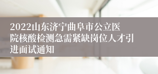 2022山东济宁曲阜市公立医院核酸检测急需紧缺岗位人才引进面试通知