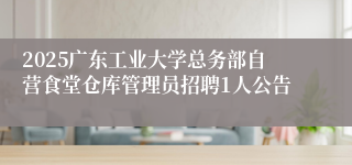 2025广东工业大学总务部自营食堂仓库管理员招聘1人公告