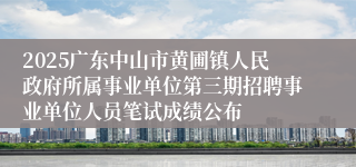 2025广东中山市黄圃镇人民政府所属事业单位第三期招聘事业单位人员笔试成绩公布
