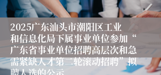 2025广东汕头市潮阳区工业和信息化局下属事业单位参加“广东省事业单位招聘高层次和急需紧缺人才第二轮滚动招聘”拟聘人选的公示