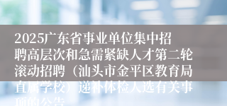 2025广东省事业单位集中招聘高层次和急需紧缺人才第二轮滚动招聘(汕头市金平区教育局直属学校)递补体检人选有关事项的公告