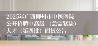 2025年广西柳州市中医医院公开招聘中高级 （急需紧缺）人才（第四批）面试公告