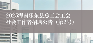 2025海南乐东县总工会工会社会工作者招聘公告(第2号)