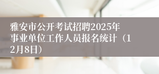 雅安市公开考试招聘2025年事业单位工作人员报名统计（12月8日）