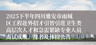 2025下半年四川雅安市雨城区工程赴外招才引智引进卫生类高层次人才和急需紧缺专业人员面试成绩、排名及体检公告