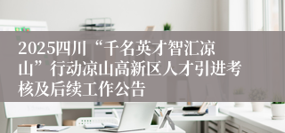 2025四川“千名英才智汇凉山”行动凉山高新区人才引进考核及后续工作公告