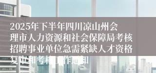 2025年下半年四川凉山州会理市人力资源和社会保障局考核招聘事业单位急需紧缺人才资格复审和考核工作通知