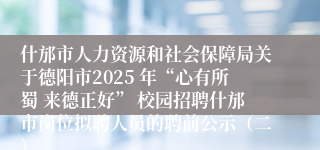 什邡市人力资源和社会保障局关于德阳市2025 年“心有所蜀 来德正好” 校园招聘什邡市岗位拟聘人员的聘前公示(二)