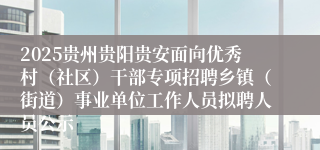 2025贵州贵阳贵安面向优秀村(社区)干部专项招聘乡镇(街道)事业单位工作人员拟聘人员公示