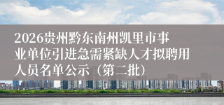2026贵州黔东南州凯里市事业单位引进急需紧缺人才拟聘用人员名单公示（第二批）