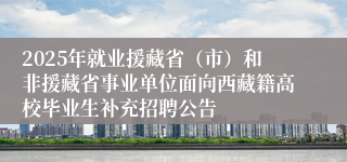 2025年就业援藏省(市)和非援藏省事业单位面向西藏籍高校毕业生补充招聘公告