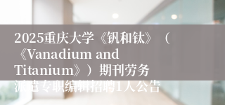 2025重庆大学《钒和钛》(《Vanadium and Titanium》)期刊劳务派遣专职编辑招聘1人公告