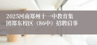 2025河南郑州十一中教育集团郑东校区(86中)招聘启事